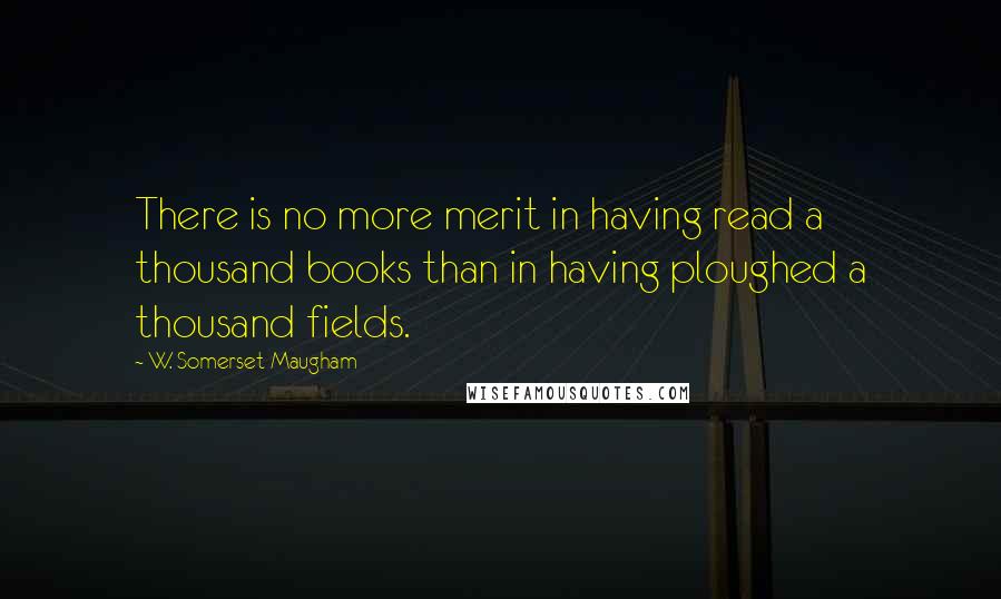 W. Somerset Maugham Quotes: There is no more merit in having read a thousand books than in having ploughed a thousand fields.