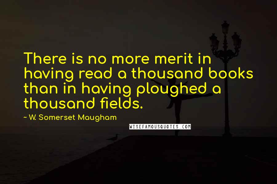 W. Somerset Maugham Quotes: There is no more merit in having read a thousand books than in having ploughed a thousand fields.