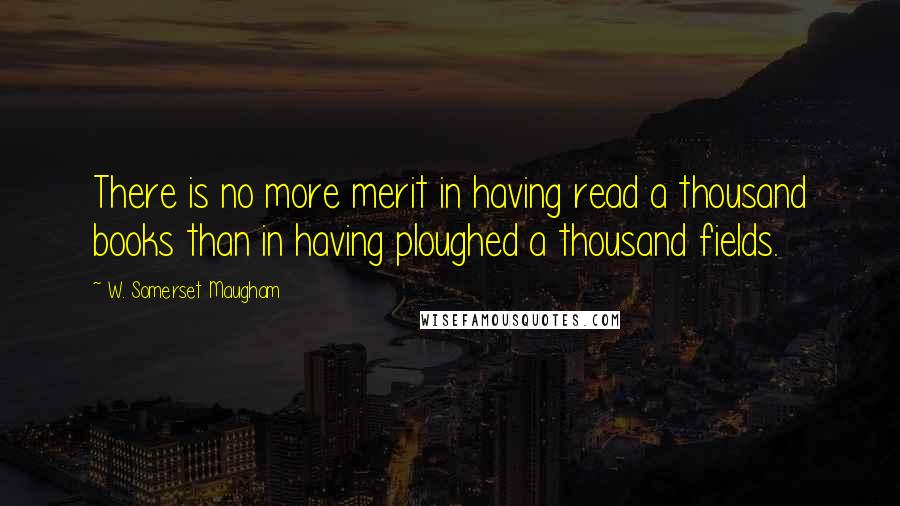 W. Somerset Maugham Quotes: There is no more merit in having read a thousand books than in having ploughed a thousand fields.