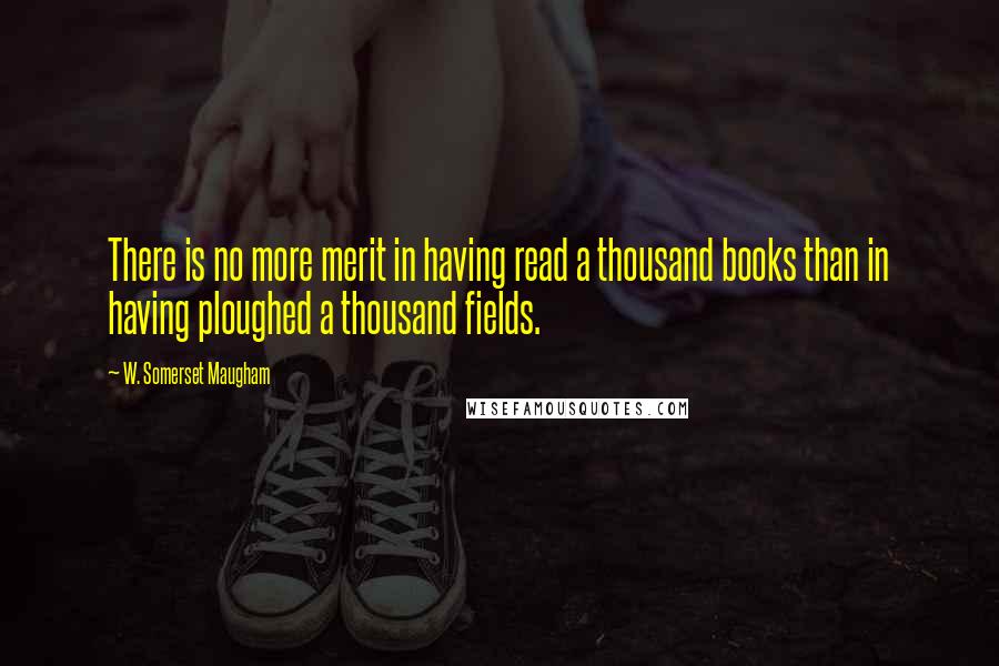 W. Somerset Maugham Quotes: There is no more merit in having read a thousand books than in having ploughed a thousand fields.