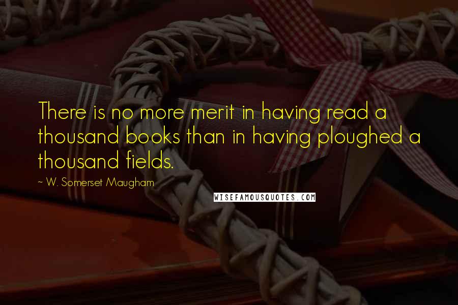 W. Somerset Maugham Quotes: There is no more merit in having read a thousand books than in having ploughed a thousand fields.