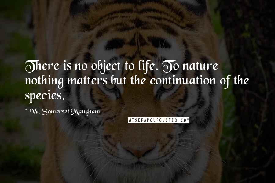 W. Somerset Maugham Quotes: There is no object to life. To nature nothing matters but the continuation of the species.