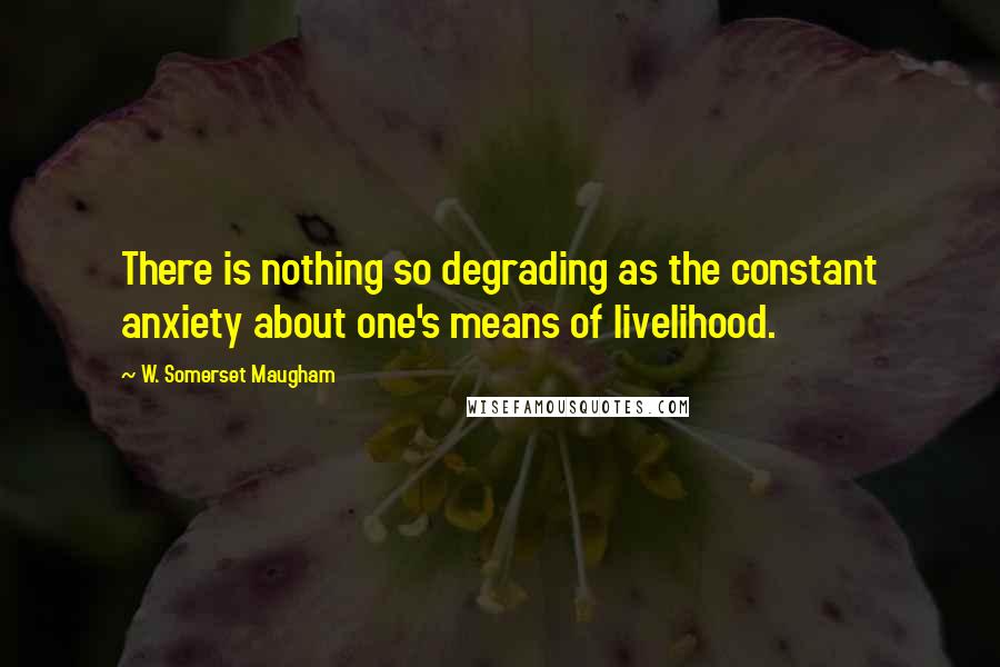 W. Somerset Maugham Quotes: There is nothing so degrading as the constant anxiety about one's means of livelihood.