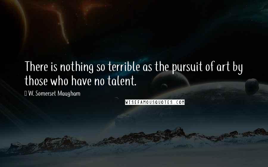 W. Somerset Maugham Quotes: There is nothing so terrible as the pursuit of art by those who have no talent.