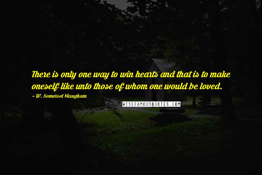 W. Somerset Maugham Quotes: There is only one way to win hearts and that is to make oneself like unto those of whom one would be loved.