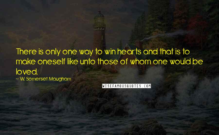 W. Somerset Maugham Quotes: There is only one way to win hearts and that is to make oneself like unto those of whom one would be loved.