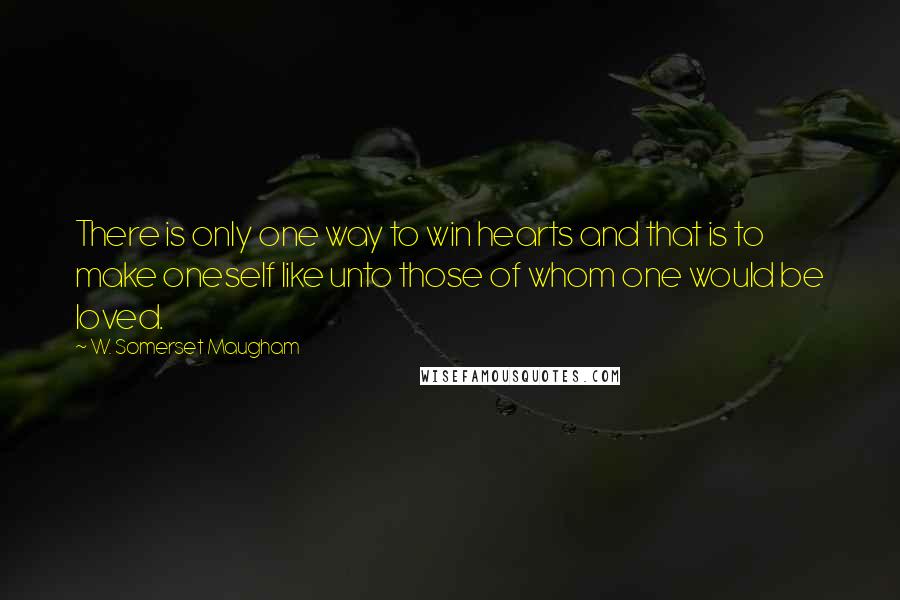 W. Somerset Maugham Quotes: There is only one way to win hearts and that is to make oneself like unto those of whom one would be loved.