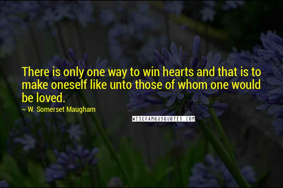 W. Somerset Maugham Quotes: There is only one way to win hearts and that is to make oneself like unto those of whom one would be loved.