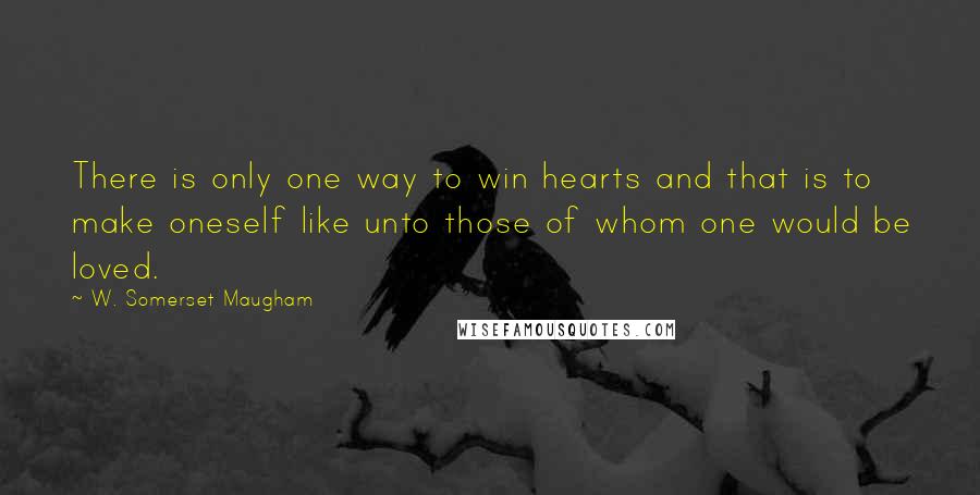 W. Somerset Maugham Quotes: There is only one way to win hearts and that is to make oneself like unto those of whom one would be loved.