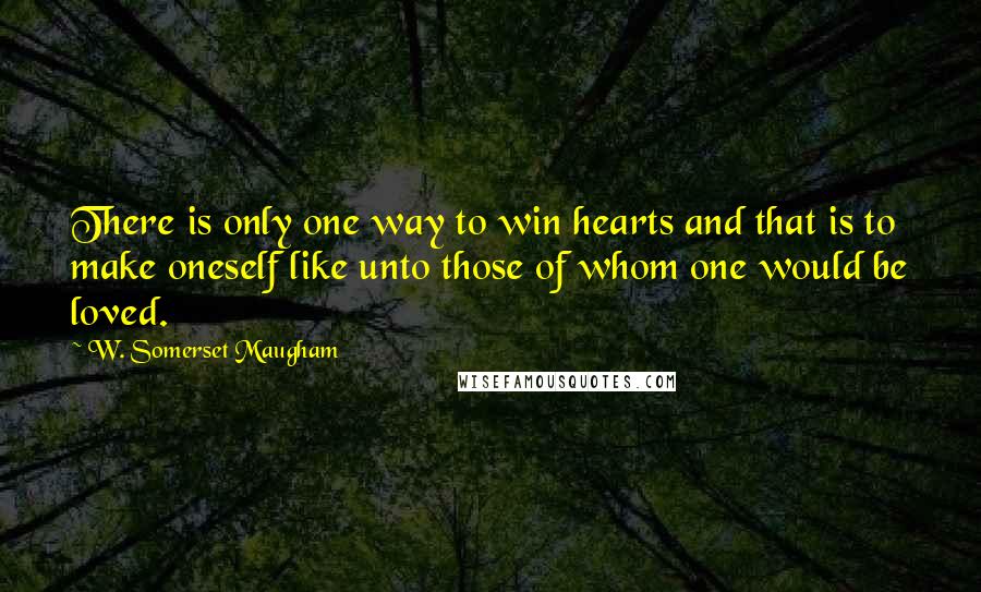 W. Somerset Maugham Quotes: There is only one way to win hearts and that is to make oneself like unto those of whom one would be loved.