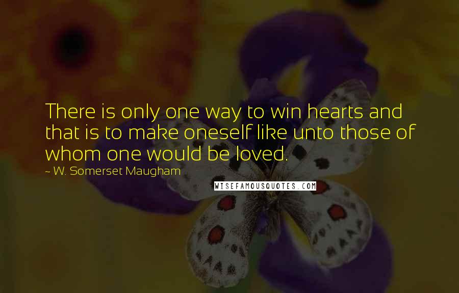 W. Somerset Maugham Quotes: There is only one way to win hearts and that is to make oneself like unto those of whom one would be loved.