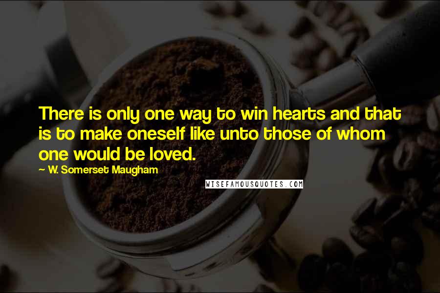 W. Somerset Maugham Quotes: There is only one way to win hearts and that is to make oneself like unto those of whom one would be loved.