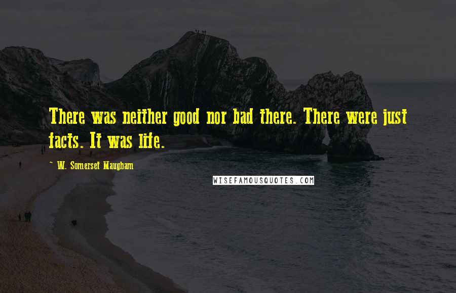 W. Somerset Maugham Quotes: There was neither good nor bad there. There were just facts. It was life.