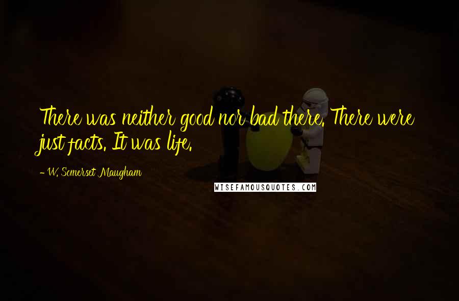 W. Somerset Maugham Quotes: There was neither good nor bad there. There were just facts. It was life.