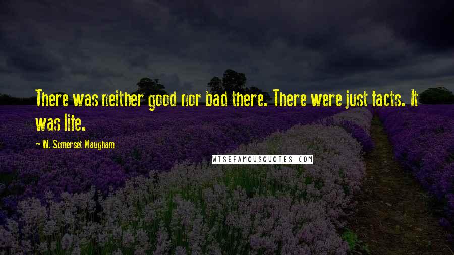 W. Somerset Maugham Quotes: There was neither good nor bad there. There were just facts. It was life.