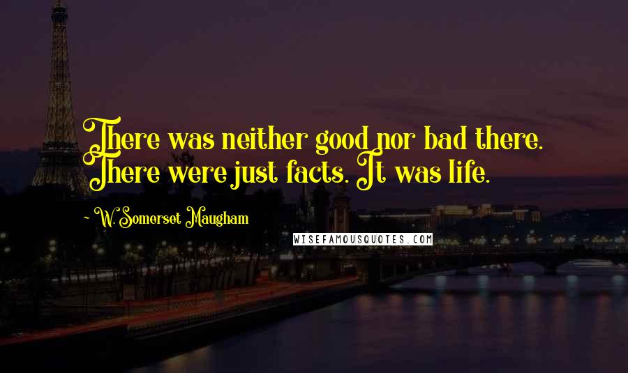 W. Somerset Maugham Quotes: There was neither good nor bad there. There were just facts. It was life.