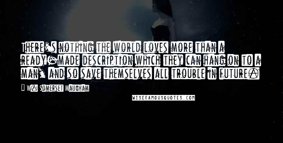 W. Somerset Maugham Quotes: There's nothing the world loves more than a ready-made description which they can hang on to a man, and so save themselves all trouble in future.