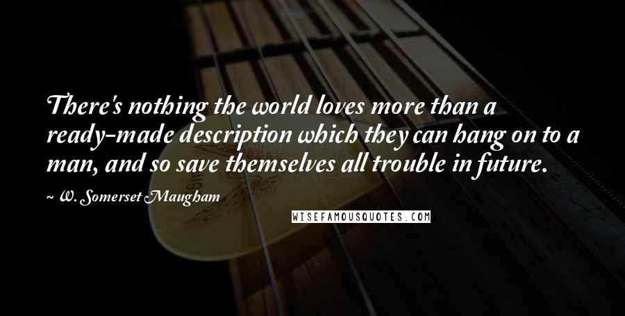 W. Somerset Maugham Quotes: There's nothing the world loves more than a ready-made description which they can hang on to a man, and so save themselves all trouble in future.