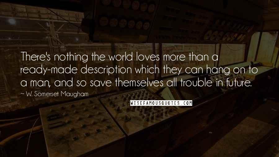 W. Somerset Maugham Quotes: There's nothing the world loves more than a ready-made description which they can hang on to a man, and so save themselves all trouble in future.