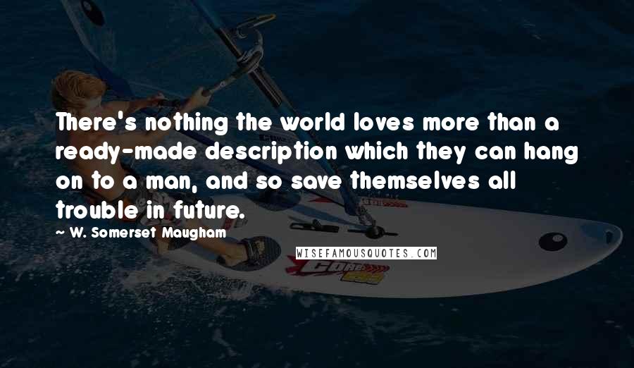 W. Somerset Maugham Quotes: There's nothing the world loves more than a ready-made description which they can hang on to a man, and so save themselves all trouble in future.