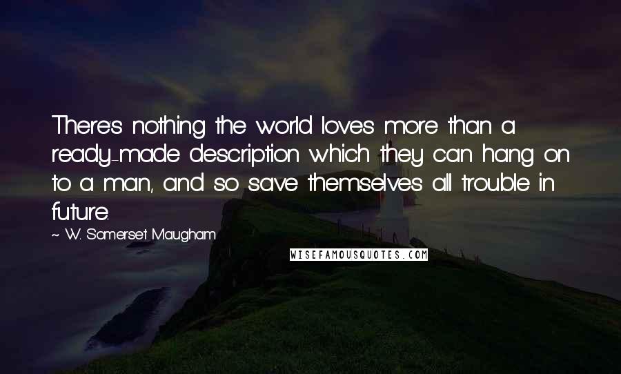 W. Somerset Maugham Quotes: There's nothing the world loves more than a ready-made description which they can hang on to a man, and so save themselves all trouble in future.