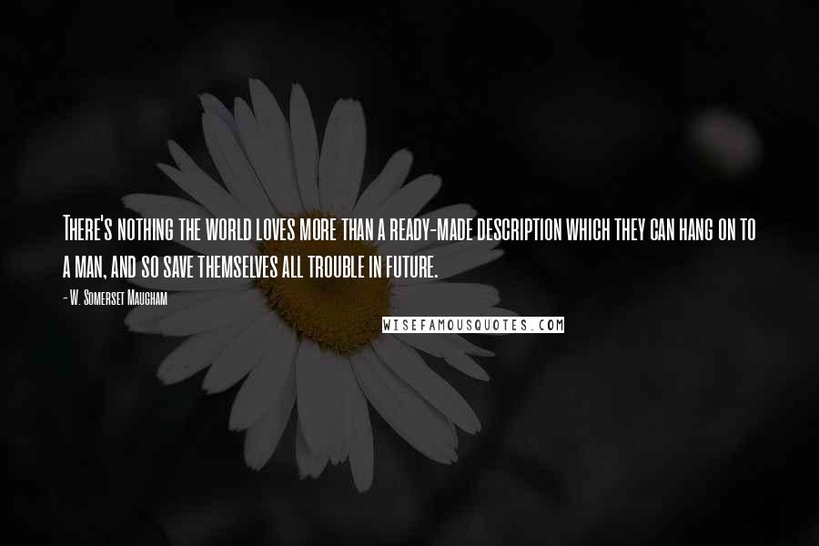 W. Somerset Maugham Quotes: There's nothing the world loves more than a ready-made description which they can hang on to a man, and so save themselves all trouble in future.