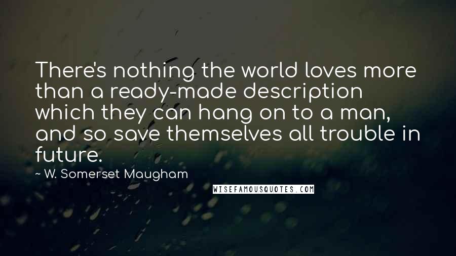 W. Somerset Maugham Quotes: There's nothing the world loves more than a ready-made description which they can hang on to a man, and so save themselves all trouble in future.