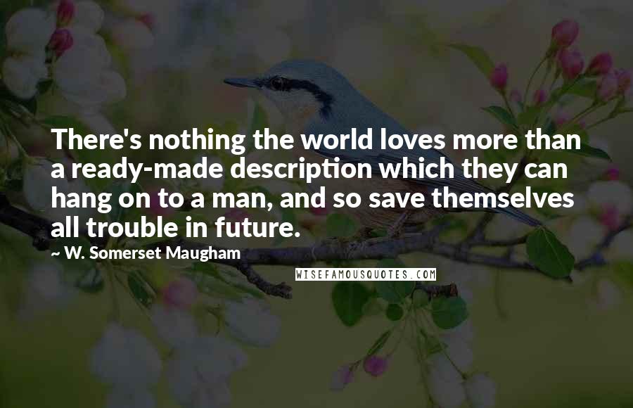 W. Somerset Maugham Quotes: There's nothing the world loves more than a ready-made description which they can hang on to a man, and so save themselves all trouble in future.
