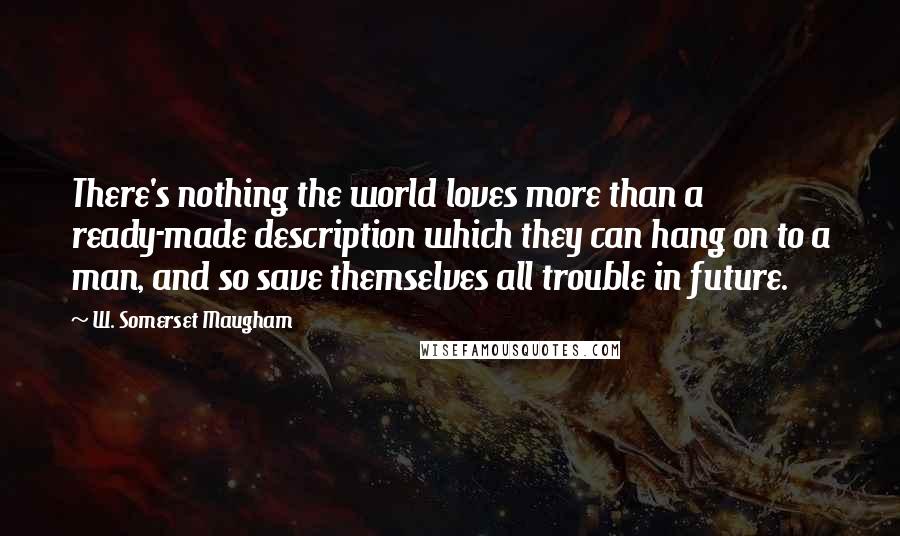 W. Somerset Maugham Quotes: There's nothing the world loves more than a ready-made description which they can hang on to a man, and so save themselves all trouble in future.