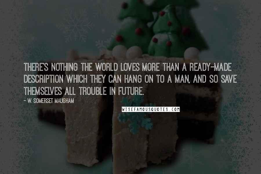 W. Somerset Maugham Quotes: There's nothing the world loves more than a ready-made description which they can hang on to a man, and so save themselves all trouble in future.