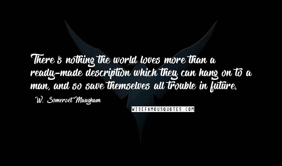 W. Somerset Maugham Quotes: There's nothing the world loves more than a ready-made description which they can hang on to a man, and so save themselves all trouble in future.