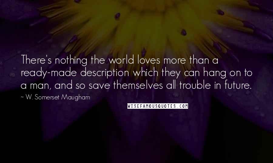 W. Somerset Maugham Quotes: There's nothing the world loves more than a ready-made description which they can hang on to a man, and so save themselves all trouble in future.