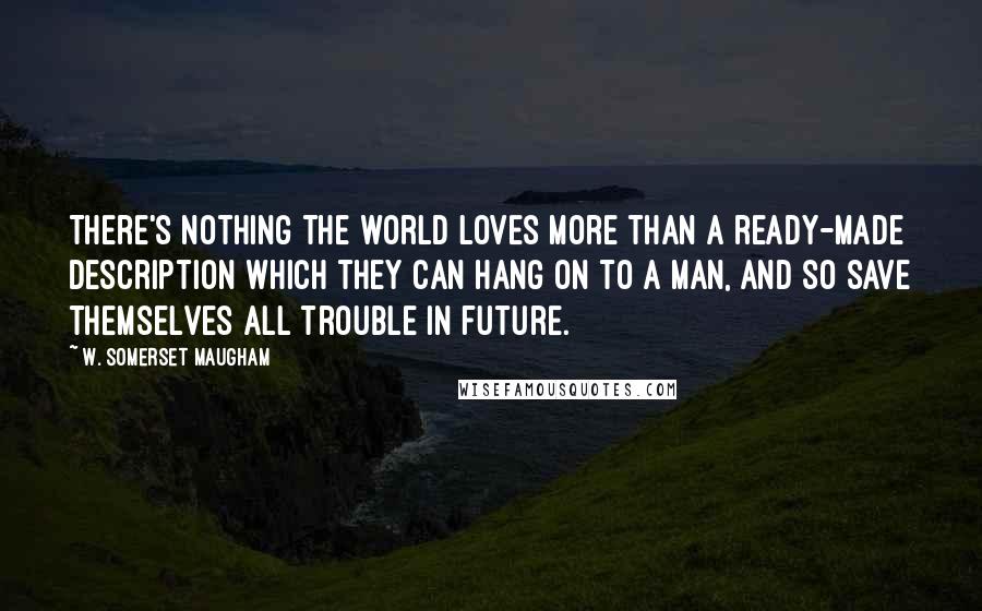 W. Somerset Maugham Quotes: There's nothing the world loves more than a ready-made description which they can hang on to a man, and so save themselves all trouble in future.