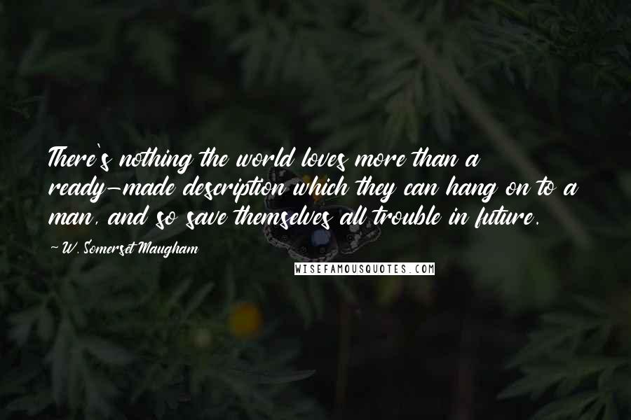 W. Somerset Maugham Quotes: There's nothing the world loves more than a ready-made description which they can hang on to a man, and so save themselves all trouble in future.