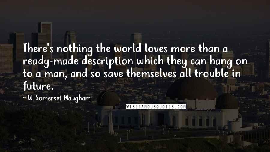 W. Somerset Maugham Quotes: There's nothing the world loves more than a ready-made description which they can hang on to a man, and so save themselves all trouble in future.