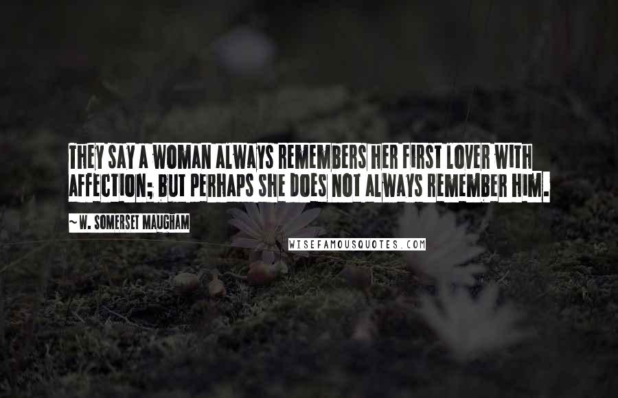 W. Somerset Maugham Quotes: They say a woman always remembers her first lover with affection; but perhaps she does not always remember him.