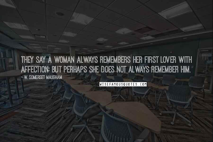 W. Somerset Maugham Quotes: They say a woman always remembers her first lover with affection; but perhaps she does not always remember him.