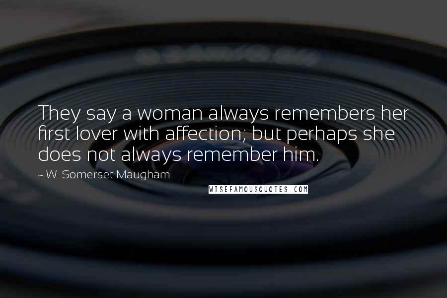 W. Somerset Maugham Quotes: They say a woman always remembers her first lover with affection; but perhaps she does not always remember him.