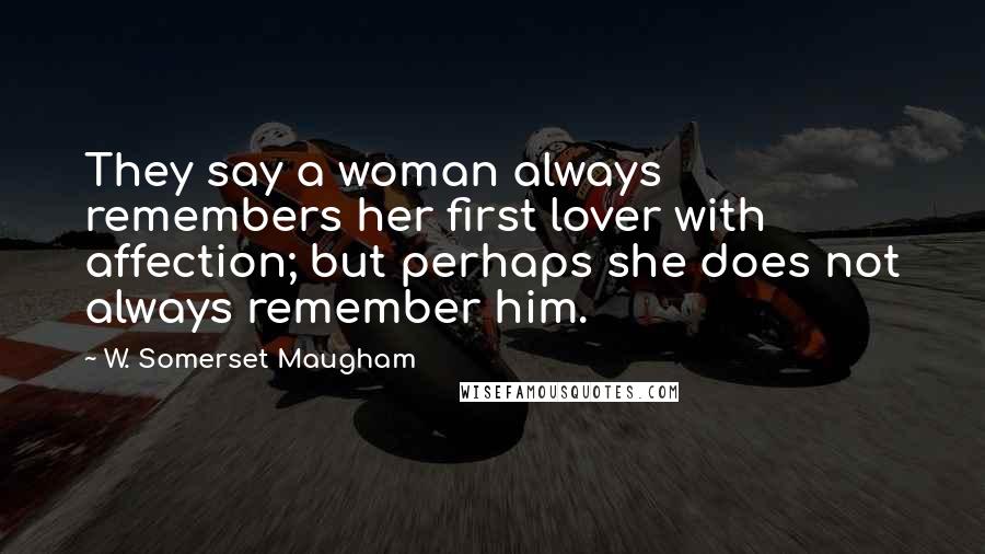 W. Somerset Maugham Quotes: They say a woman always remembers her first lover with affection; but perhaps she does not always remember him.