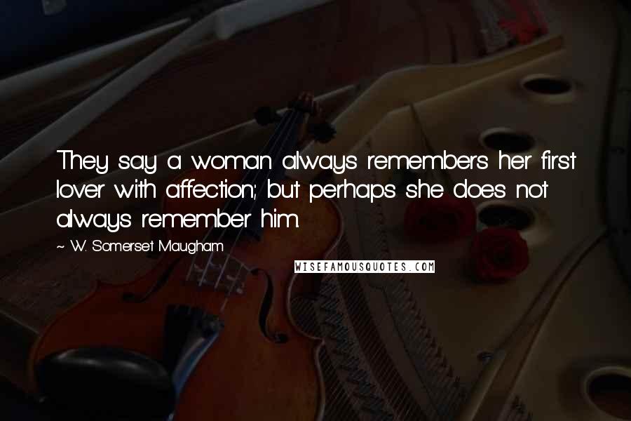 W. Somerset Maugham Quotes: They say a woman always remembers her first lover with affection; but perhaps she does not always remember him.