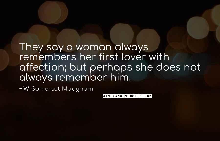 W. Somerset Maugham Quotes: They say a woman always remembers her first lover with affection; but perhaps she does not always remember him.