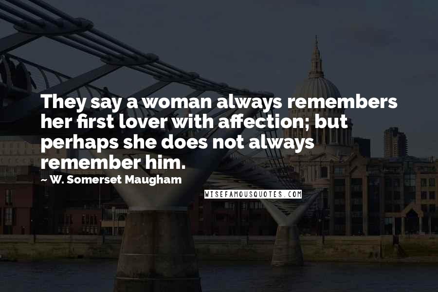 W. Somerset Maugham Quotes: They say a woman always remembers her first lover with affection; but perhaps she does not always remember him.