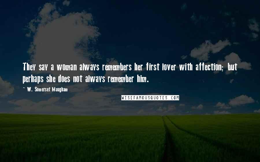 W. Somerset Maugham Quotes: They say a woman always remembers her first lover with affection; but perhaps she does not always remember him.