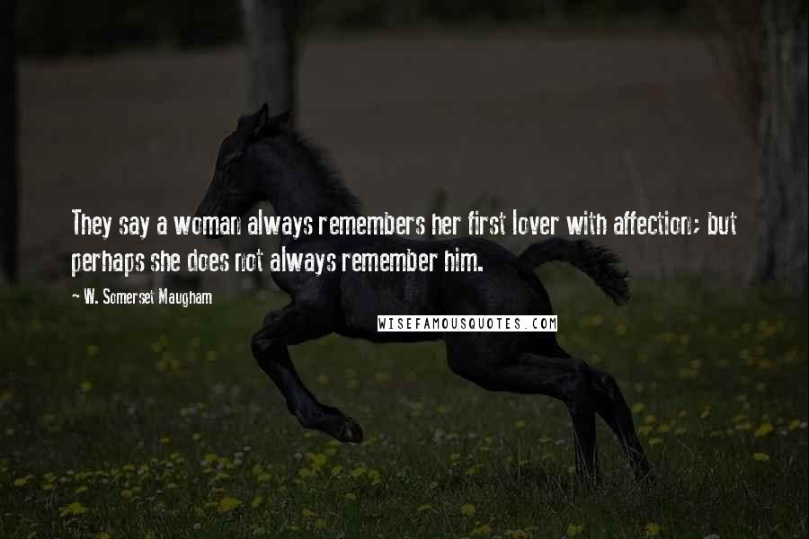 W. Somerset Maugham Quotes: They say a woman always remembers her first lover with affection; but perhaps she does not always remember him.