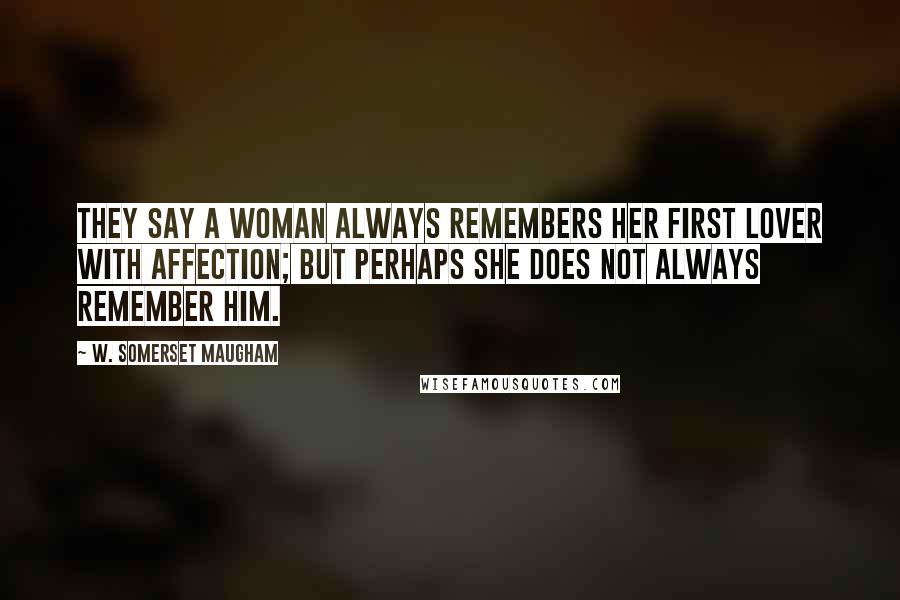 W. Somerset Maugham Quotes: They say a woman always remembers her first lover with affection; but perhaps she does not always remember him.