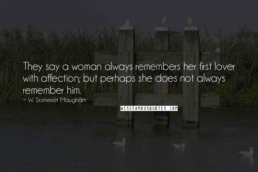 W. Somerset Maugham Quotes: They say a woman always remembers her first lover with affection; but perhaps she does not always remember him.