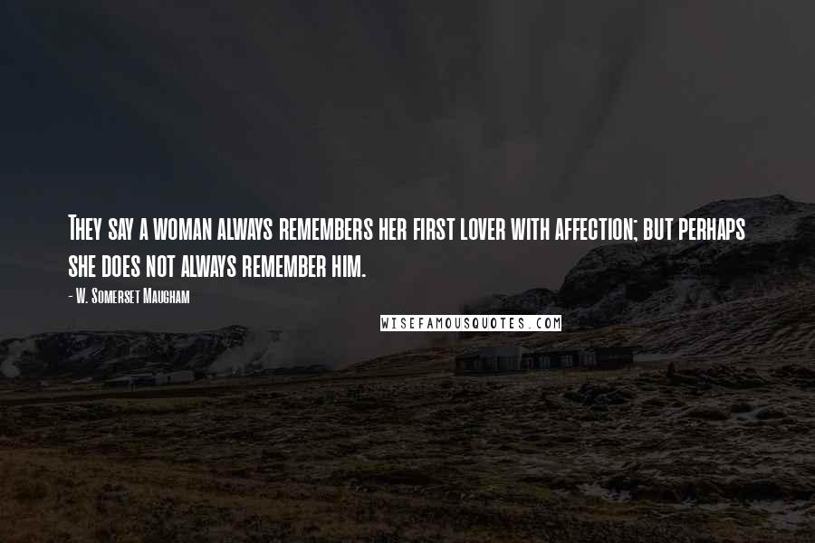 W. Somerset Maugham Quotes: They say a woman always remembers her first lover with affection; but perhaps she does not always remember him.