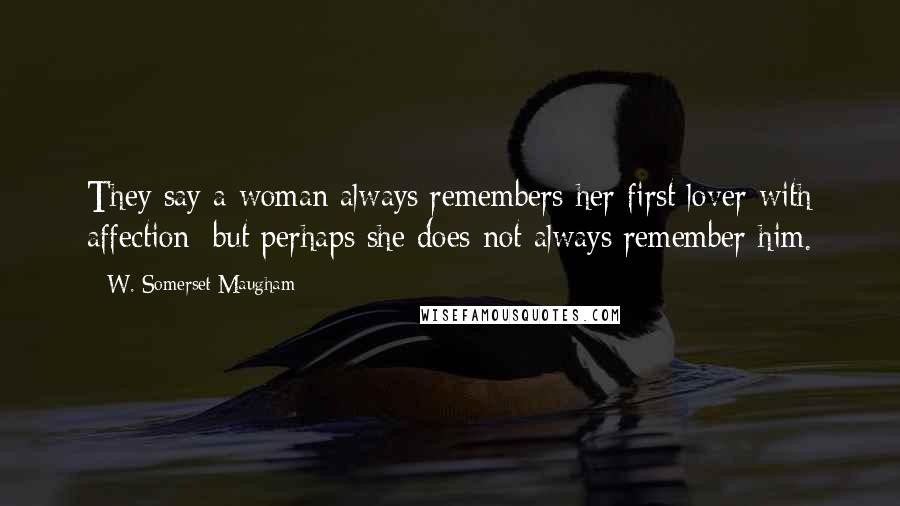 W. Somerset Maugham Quotes: They say a woman always remembers her first lover with affection; but perhaps she does not always remember him.