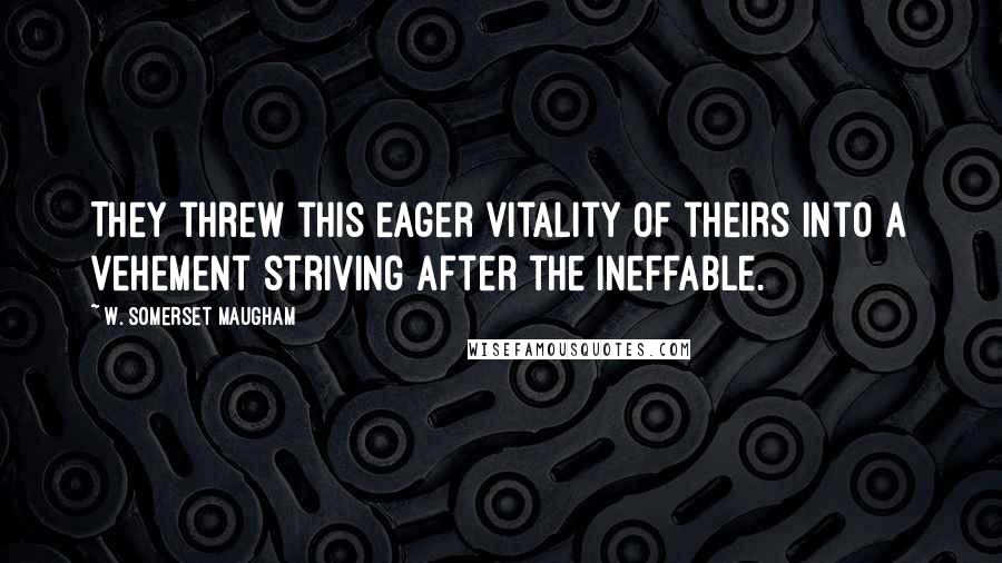 W. Somerset Maugham Quotes: They threw this eager vitality of theirs into a vehement striving after the ineffable.