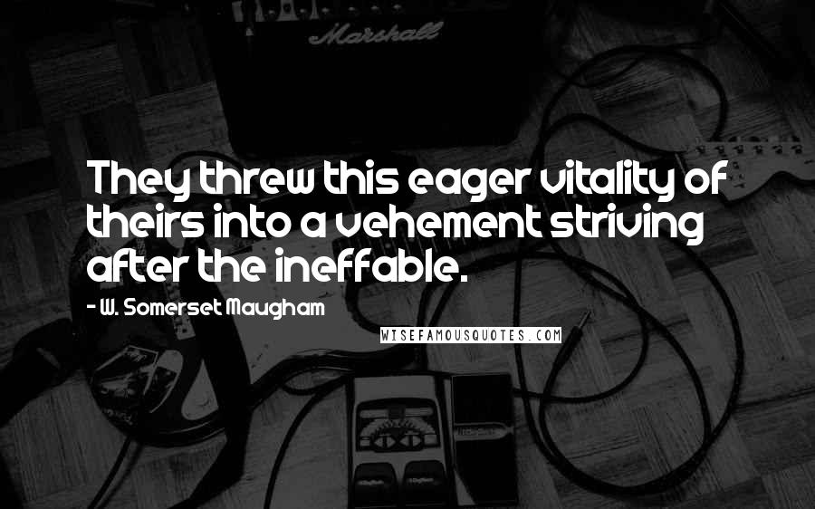 W. Somerset Maugham Quotes: They threw this eager vitality of theirs into a vehement striving after the ineffable.